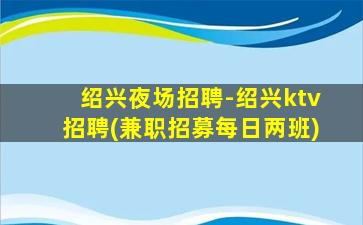 绍兴夜场招聘-绍兴ktv招聘(兼职招募每日两班)
